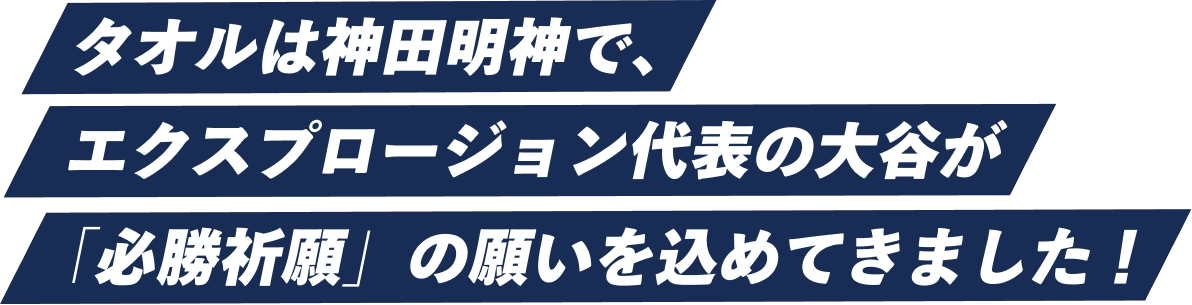 タオルは神田明神で、エクスプロージョン代表の大谷が「必勝祈願」の願いを込めてきました！