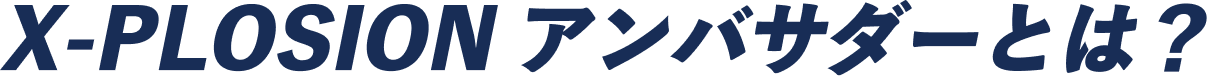 X-PLOSIONアンバサダーとは？